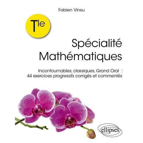 Spécialité Mathématiques Tle - Incontournables, Classiques, Grand Oral : 44 Exercices Progressifs Corrigés Et Commentés