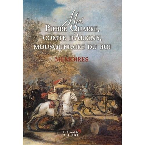Moi, Pierre Quarré, Comte D'aligny, Mousquetaire Du Roi - Mémoires