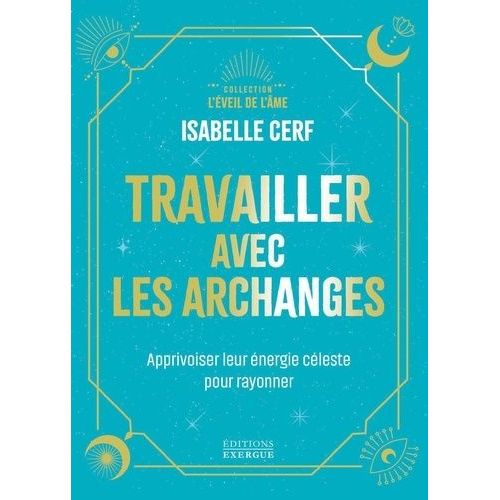 Travailler Avec Les Archanges - Apprivoiser Leur Énergie Céleste Pour Rayonner