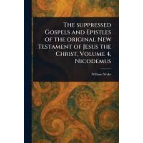 The Suppressed Gospels And Epistles Of The Original New Testament Of Jesus The Christ, Volume 4, Nicodemus