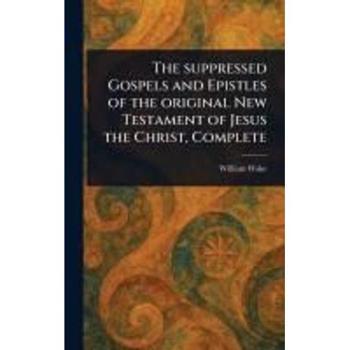 The Suppressed Gospels And Epistles Of The Original New Testament Of Jesus The Christ, Complete