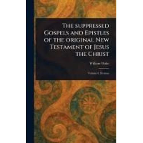 The Suppressed Gospels And Epistles Of The Original New Testament Of Jesus The Christ