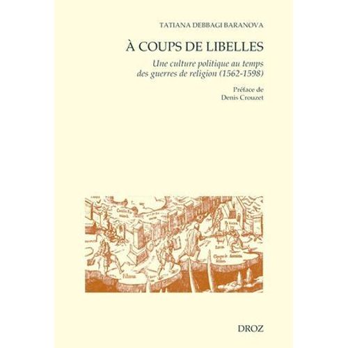A Coups De Libelles. Une Culture Politique Au Temps Des Guerres De Religion (1562-1598) Préface De Denis Crouzet