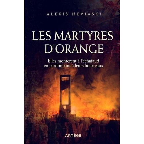 Les Martyres D'orange - Elles Montèrent À L'échafaud En Pardonnant À Leurs Bourreaux