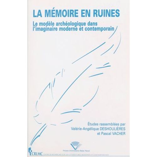 La Mémoire En Ruines : Le Modèle Archéologique Dans L'imaginaire Moderne Et Contemporain