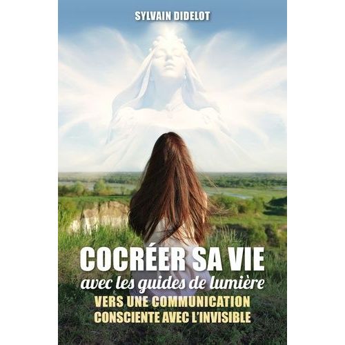 Cocréer Sa Vie Avec Les Guides De Lumière - Vers Une Communication Consciente Avec L'invisible