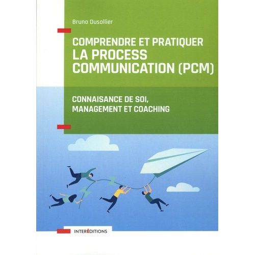 Comprendre Et Pratiquer La Process Communication (Pcm) - Un Outil De Connaissance De Soi, Management Et Coaching
