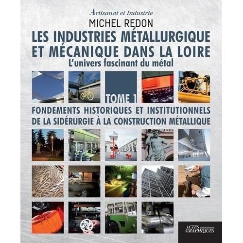 Les Industries Métallurgiques Et Mécaniques Dans La Loire - L'univers Fascinant Du Métal Tome 1, Fondements Historiques Et Institutionnels De La Sidérurgie À La Construction Métallique
