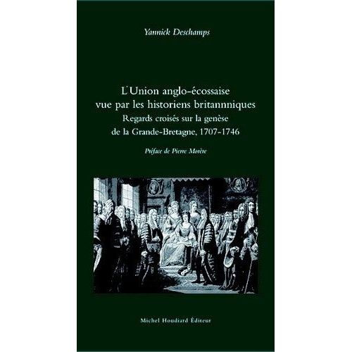 L'union Anglo-Écossaise Vue Par Les Historiens Britannniques - Regards Croisés Sur La Genèse De La Grande-Bretagne, 1707-1746