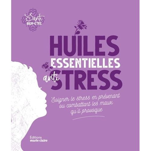 Huiles Essentielles Anti-Stress - Soigner Le Stress En Prévenant Ou Combattant Les Maux Qu'il Provoque