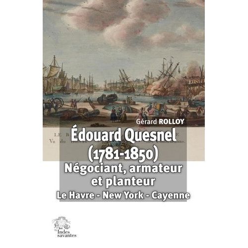 Edouard Quesnel (1781-1850) - Négociant, Armateur Et Planteur : Le Havre - New York - Cayenne