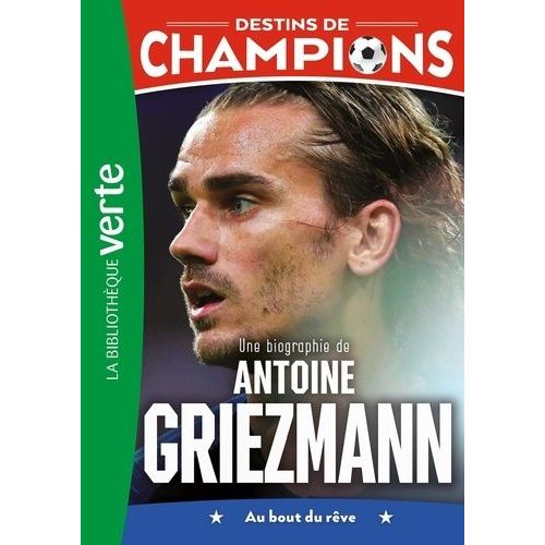 Destins De Champions - Tome 2 - Une Biographie De Antoine Griezmann - Au Bout Du Rêve