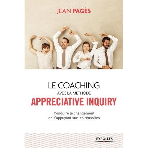 Le Coaching Collectif Avec La Méthode Appreciative Inquiry - Conduire Le Changement En S'appuyant Sur Les Réussites