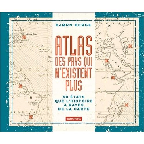 Atlas Des Pays Qui N'existent Plus - 50 Etats Que L'histoire A Rayés De La Carte