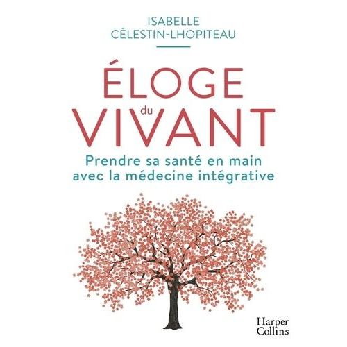 Eloge Du Vivant - Prendre Sa Santé En Main Avec La Médecine Intégrative