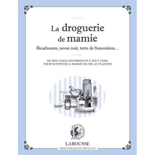 La Droguerie De Mamie - Bicarbonate, Savon Noir, Terre De Sommières - : Du Bon Usage Des Produits À Tout Faire Pour Nettoyer La Maison Du Sol Au Plafond