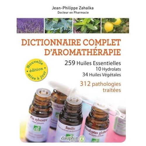 Dictionnaire Complet D'aromathérapie - 259 Huiles Essentielles, 10 Hydrolats, 34 Huiles Végétales, 372 Pathologies