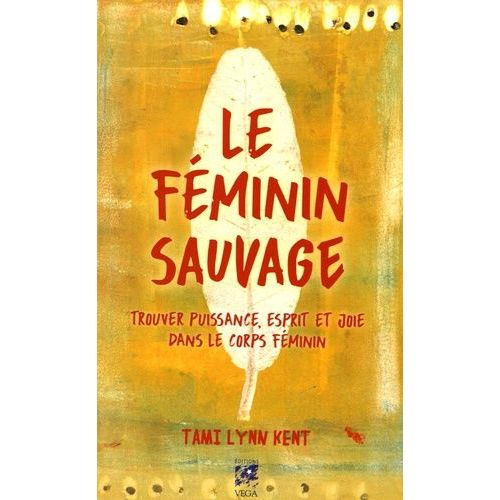 Le Féminin Sauvage - Trouver Puissance, Esprit Et Joie Dans Le Corps Féminin