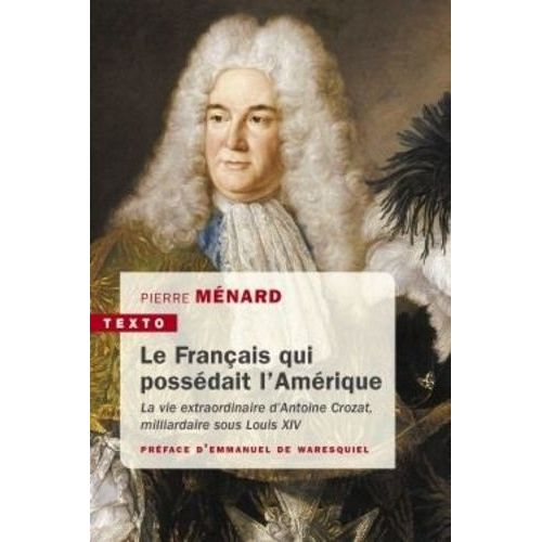 Le Français Qui Possédait L'amérique - La Vie Extraordinaire D'antoine Crozat, Milliardaire Sous Louis Xiv
