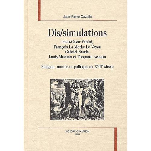 Dis/Simulations - Jules-César Vanini, François La Mothe Le Vayer, Gabriel Naudé, Louis Machon Et Torquato Accetto : Religion, Morale Et Politique Au Xviie Siècle