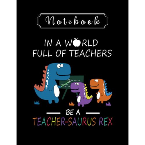 Notebook: Teacher In A World Full Of Teachers Be A Teacher Saurus Rex 8'' X 11'' Teacher Notebook The Perfect Gifts For Friends And Family