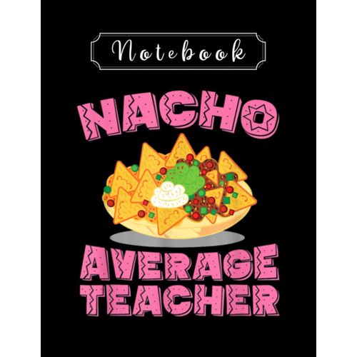 Notebook: Funny Nacho Average Teacher Birthday Notebook 8in X 11in Creative People And Students