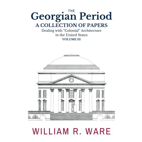 The Georgian Period: A Collection Of Papers Dealing With Colonial Or Xviii-Century Architecture In The United States