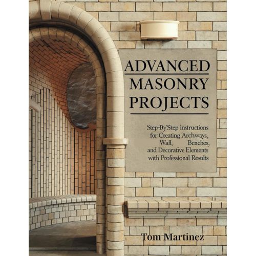 Advanced Masonry Projects: Step-By-Step Instructions For Creating Archways, Walls, Benches, And Decorative Elements With Professional Results (Masonry Mastery)
