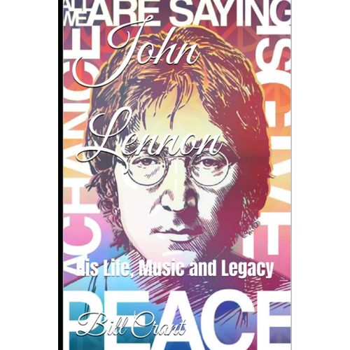 John Lennon: His Life, Music And Legacy (The Beatles. John, Paul, George And Ringo)