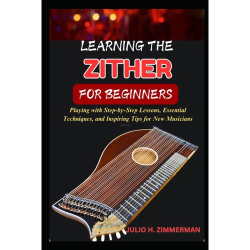 Learning The Zither For Beginners: Playing With Step-By-Step Lessons, Essential Techniques, And Inspiring Tips For New Musicians