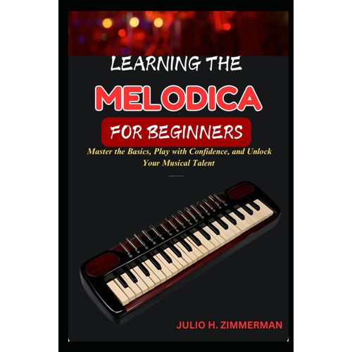 Learning The Melodica For Beginners: Master The Basics, Play With Confidence, And Unlock Your Musical Talent With Step-By-Step Lessons And Simple Techniques
