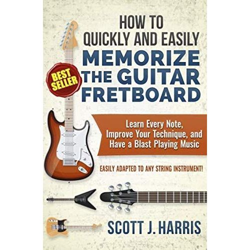 How To Quickly And Easily Memorize The Guitar Fretboard: Learn Every Note, Improve Your Technique, And Have A Blast Playing Music - Easily Adapted To Any String Instrument! (Scott's Simple Guitar Less