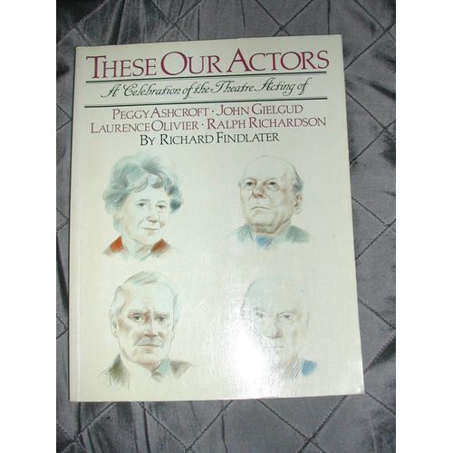 These Our Actors: Celebration Of Theatre Acting Of Peggy Ashcroft, John Gielgud, Laurence Olivier, Ralph Richardson