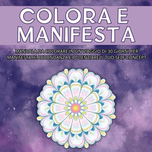 Colora E Manifesta: Mandala Da Colorare In Un Viaggio Di 30 Giorni Per Manifestare Abbondanza E Potenziare Il Tuo Self-Concept