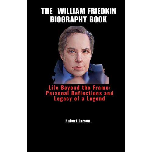 The William Friedkin Biography Book: Life Beyond The Frame: Personal Reflections And Legacy Of A Legend