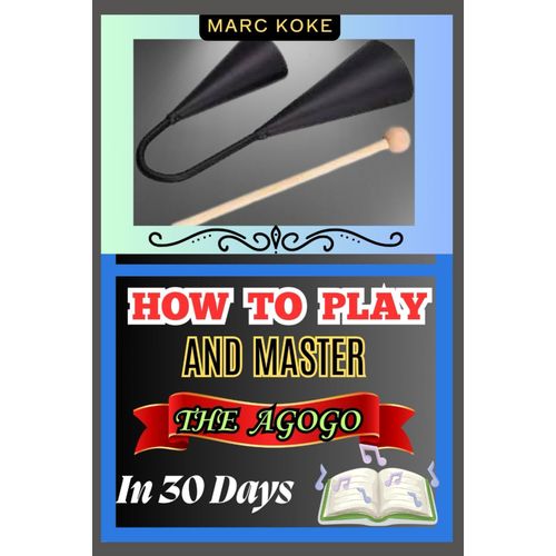 How To Play And Master The Agogo In 30 Days: A Simple Method For Beginners To Develop Timing, Hand Coordination, And Rhythmic Flow