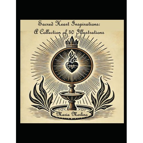 Sacred Heart Inspirations: A Collection Of 50 Illustrations: Inspirational Illustrations For The Soul: Reflections Of Faith And Art: Visual Mediations On The Sacred Heart