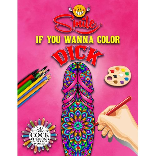 Smile If You Wanna Color Dick: 50 Hilarious Cock Coloring Pages For Women. Funny Cock Coloring Book For Stress Reliever, Hilarious Dick Coloring Pages Filled With Henna And Mandala Style... Appreciati