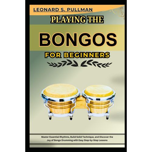 Playing The Bongos For Brginners: Master Essential Rhythms, Build Solid Technique, And Discover The Joy Of Bongo Drumming With Easy Step-By-Step Lessons