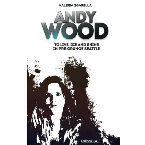 Andy Wood. To Live, Die And Shine In Pre-Grunge Seattle