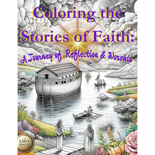 Coloring The Stories Of Faith: A Journey Of Reflection & Worship: Connecting With Scripture Through Art: A Journey Of Reflection & Worship