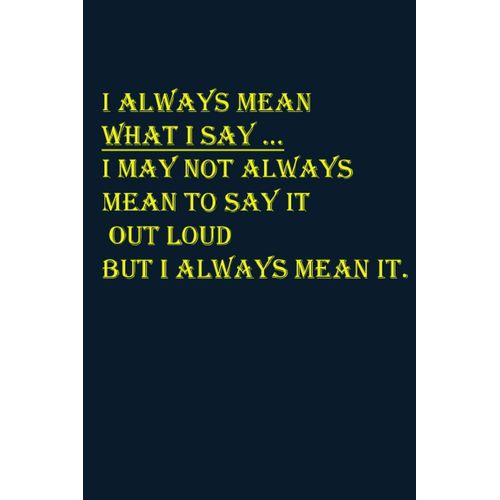 I Always Mean What I Say I May Not Always Mean To Say It Out Loud But I Always Mean It: Lined Notebook