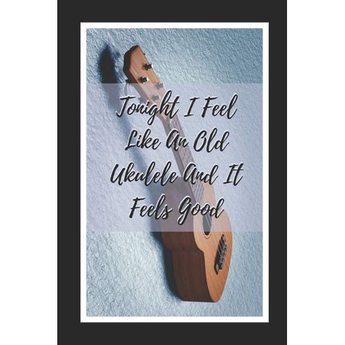 Tonight I Feel Like An Old Ukelele And It Feels Good: Themed Novelty Lined Notebook / Journal To Write In Perfect Gift Item (6 X 9 Inches)