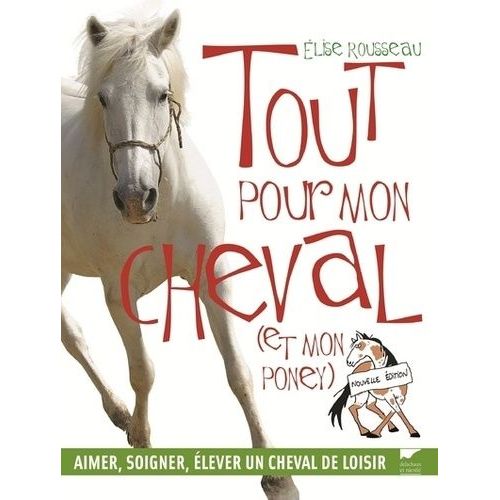 Tout Pour Mon Cheval (Et Mon Poney) - Aimer, Soigner, Élever Un Cheval De Loisir