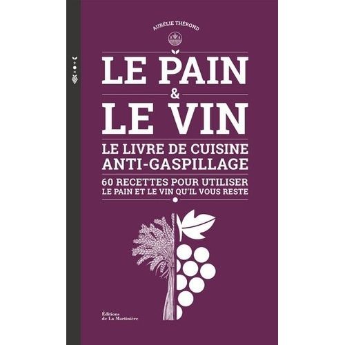 Le Pain & Le Vin - Le Livre De Cuisine Anti-Gaspillage - 60 Recettes Pour Utiliser Le Pain Et Le Vin Qu'il Vous Reste