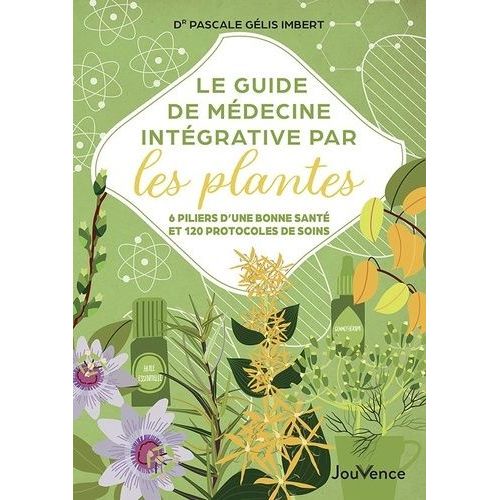 Le Guide De Médecine Intégrative Par Les Plantes - 6 Piliers D'une Bonne Santé Et 120 Protocoles De Soins