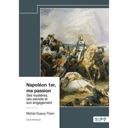Napoléon 1er, Ma Passion - Ses Mystères, Ses Secrets Et Son Engagement