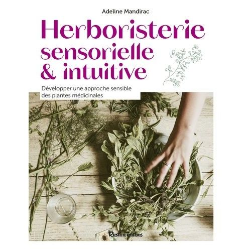 Herboristerie Sensorielle Et Intuitive - Développer Une Approche Sensible Des Plantes Médicinales