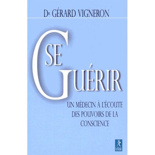 Se Guérir - Un Médecin À L'écoute Des Pouvoirs De La Conscience