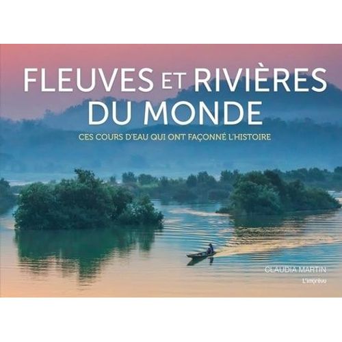Fleuves Et Rivières Du Monde - Ces Cours D'eau Qui Ont Façonné L'histoire
